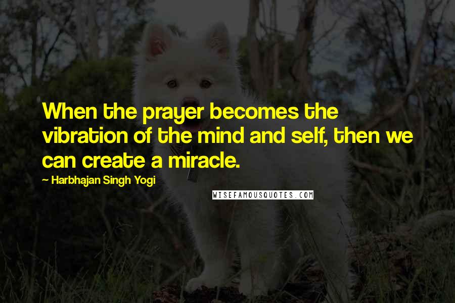 Harbhajan Singh Yogi Quotes: When the prayer becomes the vibration of the mind and self, then we can create a miracle.