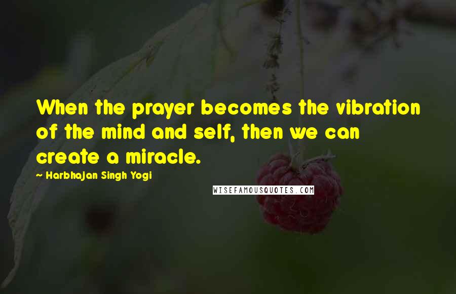 Harbhajan Singh Yogi Quotes: When the prayer becomes the vibration of the mind and self, then we can create a miracle.