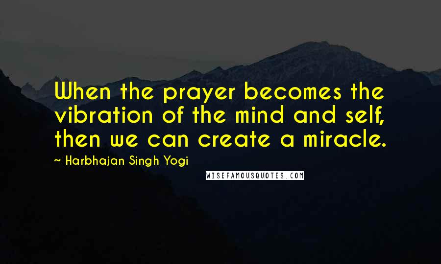 Harbhajan Singh Yogi Quotes: When the prayer becomes the vibration of the mind and self, then we can create a miracle.