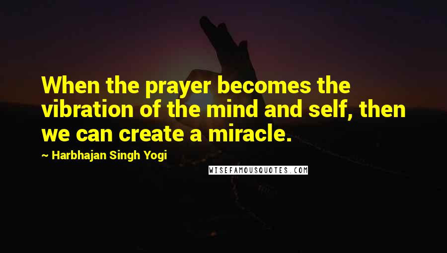 Harbhajan Singh Yogi Quotes: When the prayer becomes the vibration of the mind and self, then we can create a miracle.
