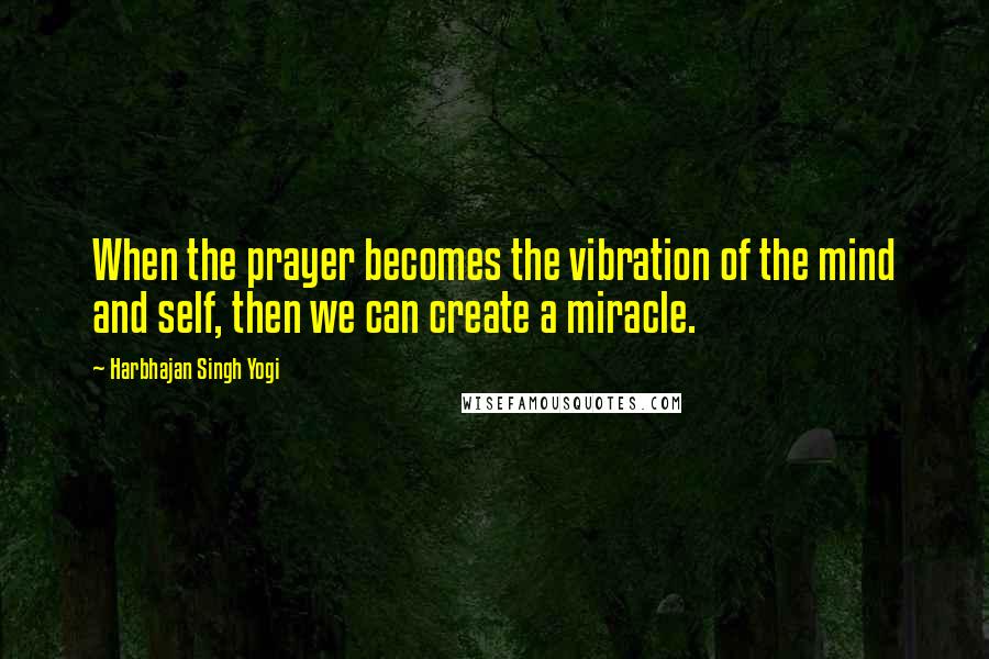 Harbhajan Singh Yogi Quotes: When the prayer becomes the vibration of the mind and self, then we can create a miracle.