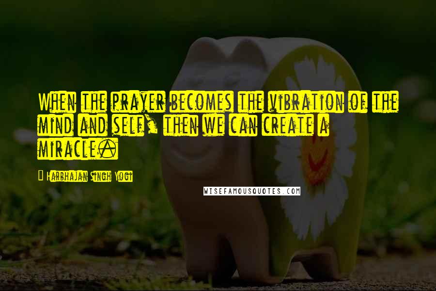 Harbhajan Singh Yogi Quotes: When the prayer becomes the vibration of the mind and self, then we can create a miracle.