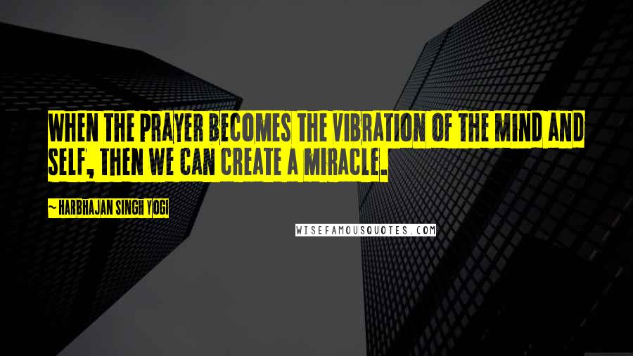 Harbhajan Singh Yogi Quotes: When the prayer becomes the vibration of the mind and self, then we can create a miracle.