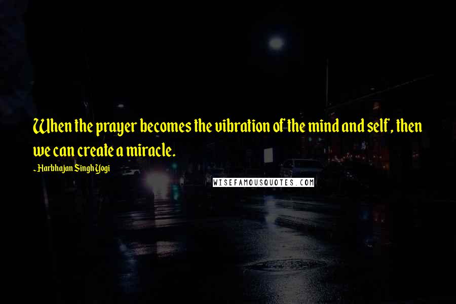 Harbhajan Singh Yogi Quotes: When the prayer becomes the vibration of the mind and self, then we can create a miracle.