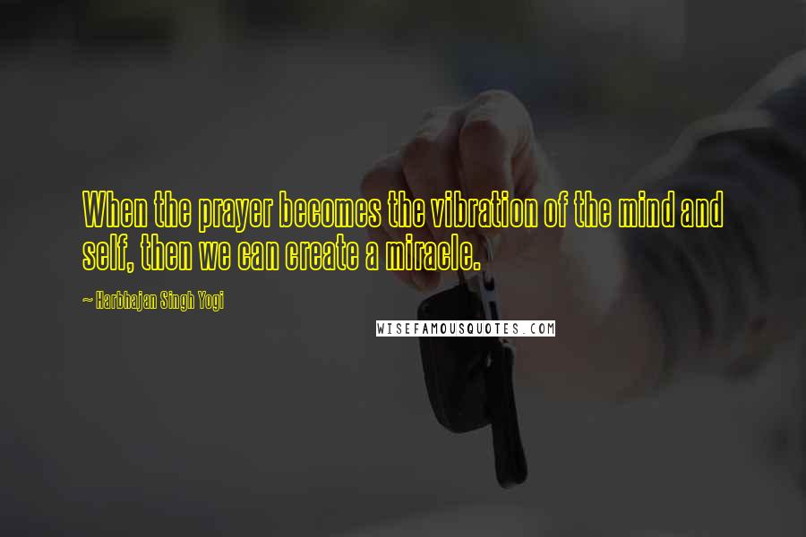 Harbhajan Singh Yogi Quotes: When the prayer becomes the vibration of the mind and self, then we can create a miracle.