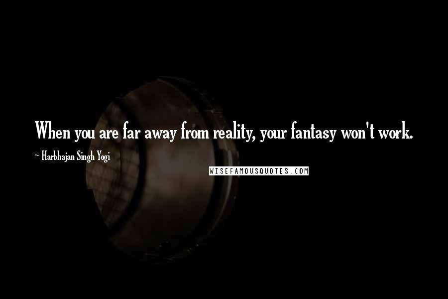 Harbhajan Singh Yogi Quotes: When you are far away from reality, your fantasy won't work.