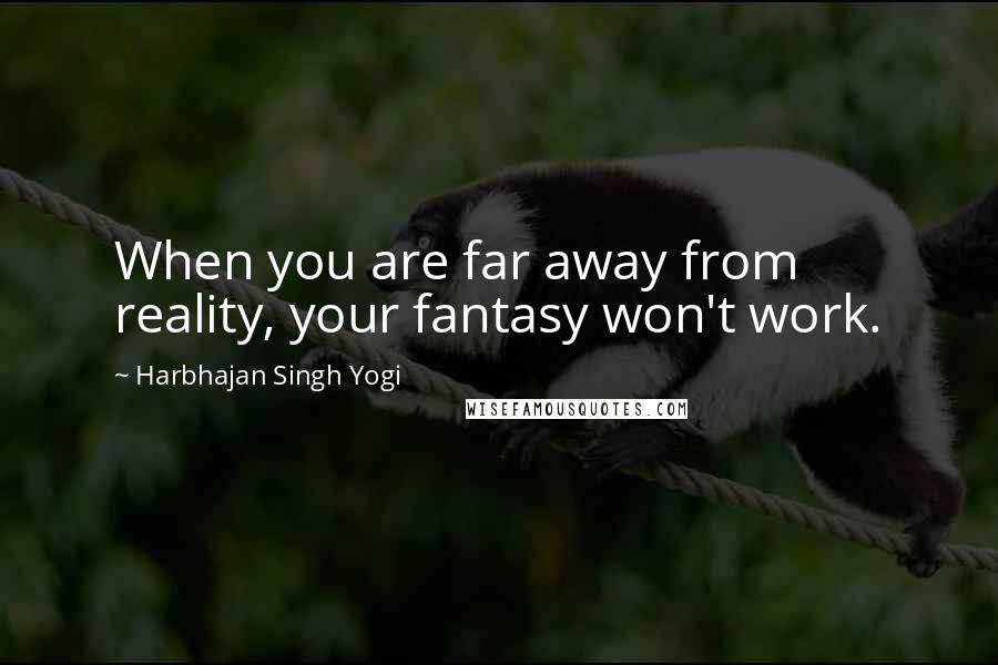 Harbhajan Singh Yogi Quotes: When you are far away from reality, your fantasy won't work.