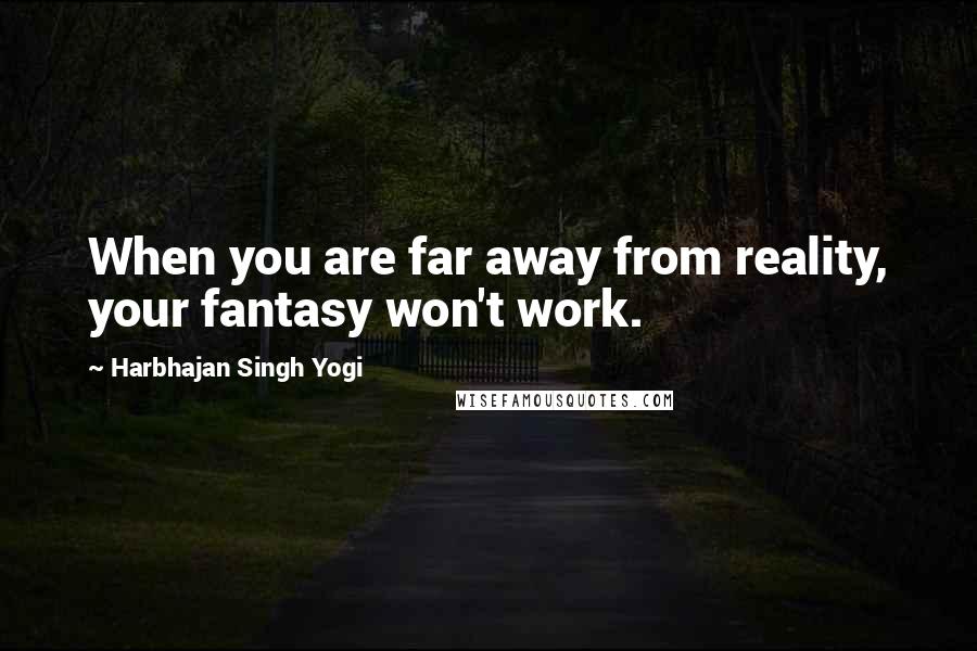 Harbhajan Singh Yogi Quotes: When you are far away from reality, your fantasy won't work.