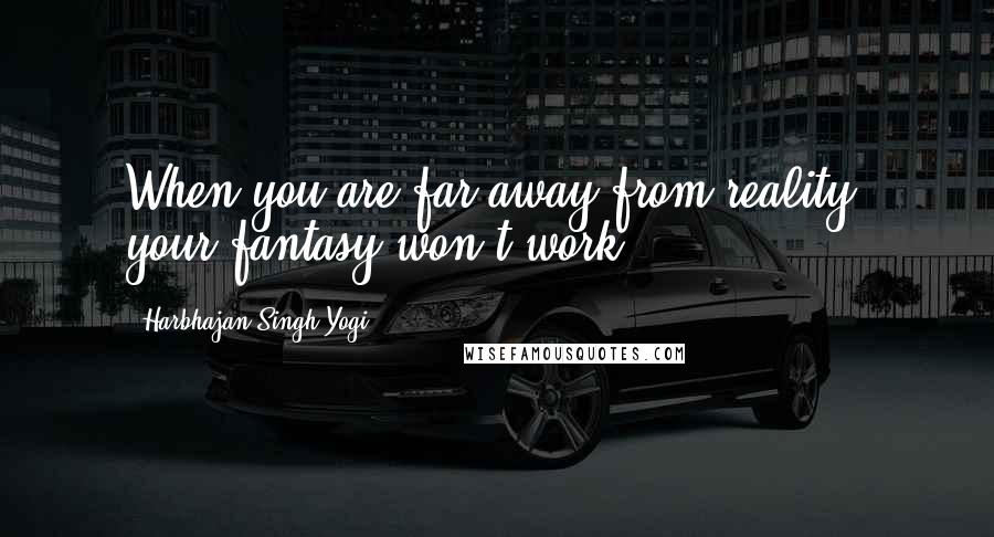Harbhajan Singh Yogi Quotes: When you are far away from reality, your fantasy won't work.