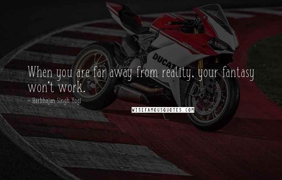 Harbhajan Singh Yogi Quotes: When you are far away from reality, your fantasy won't work.