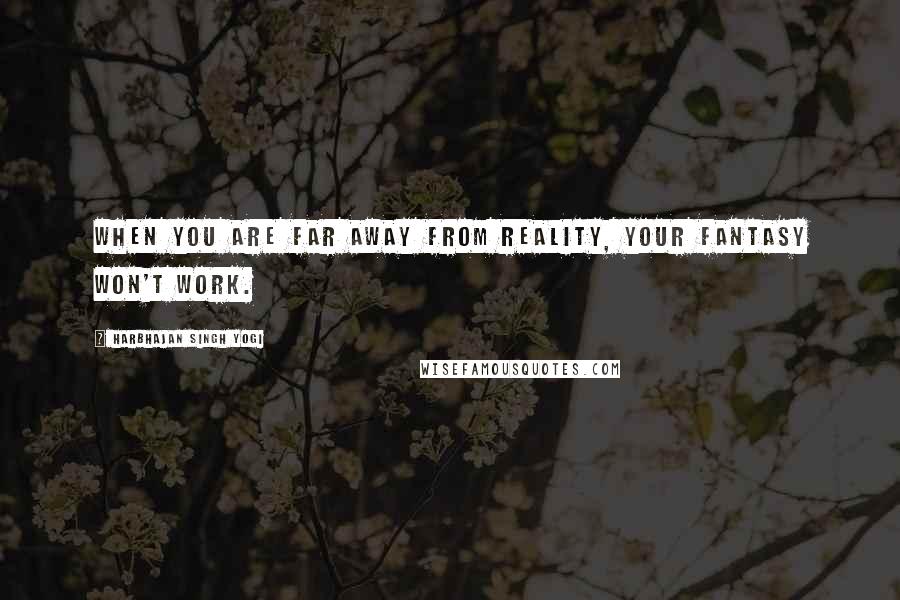 Harbhajan Singh Yogi Quotes: When you are far away from reality, your fantasy won't work.