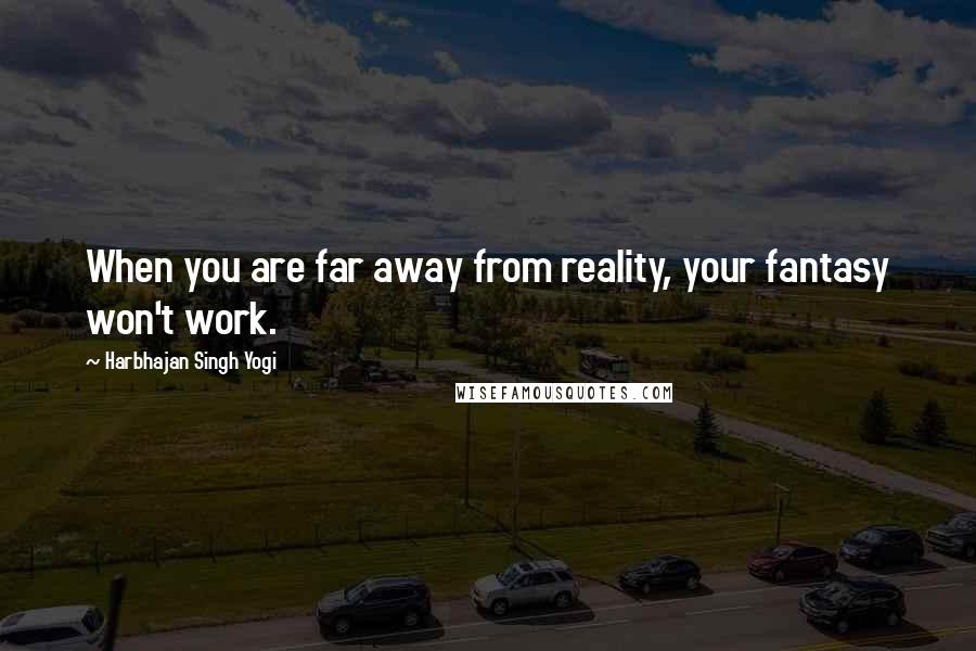Harbhajan Singh Yogi Quotes: When you are far away from reality, your fantasy won't work.