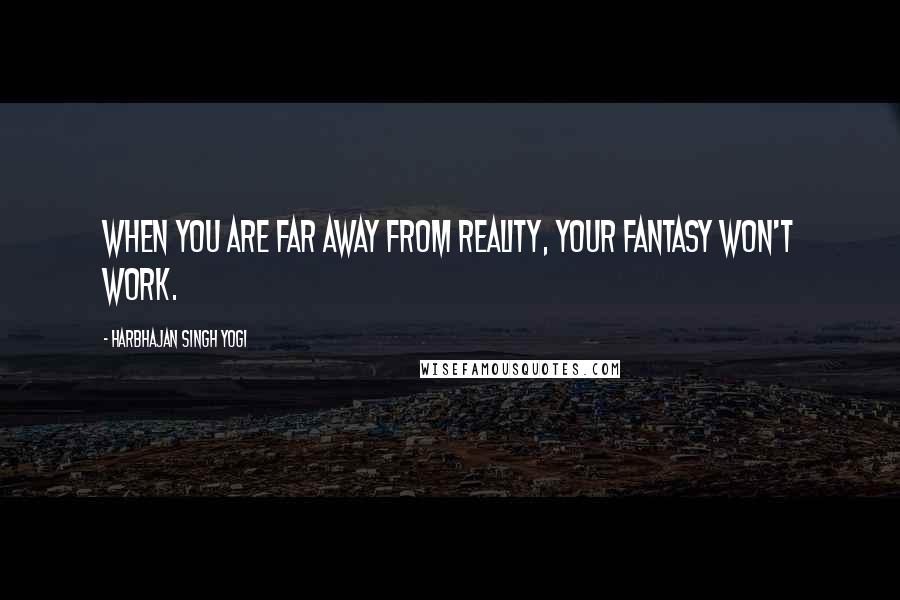 Harbhajan Singh Yogi Quotes: When you are far away from reality, your fantasy won't work.