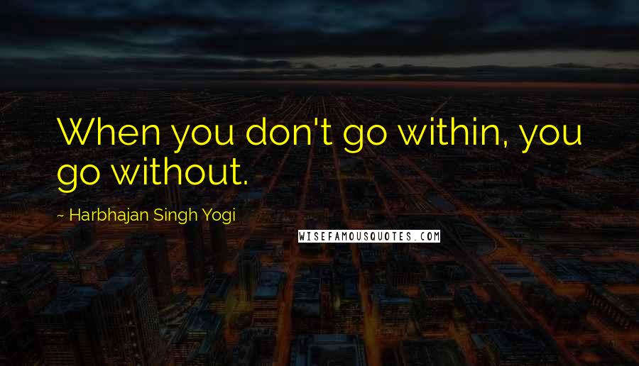 Harbhajan Singh Yogi Quotes: When you don't go within, you go without.