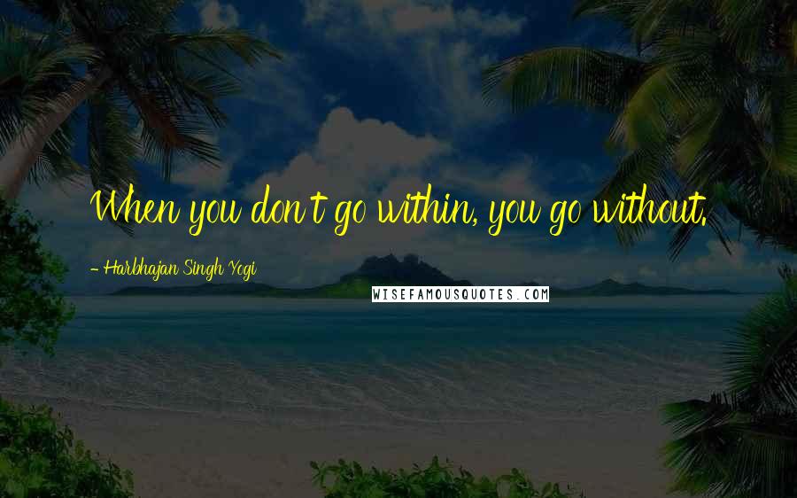 Harbhajan Singh Yogi Quotes: When you don't go within, you go without.