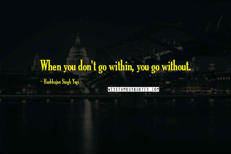 Harbhajan Singh Yogi Quotes: When you don't go within, you go without.