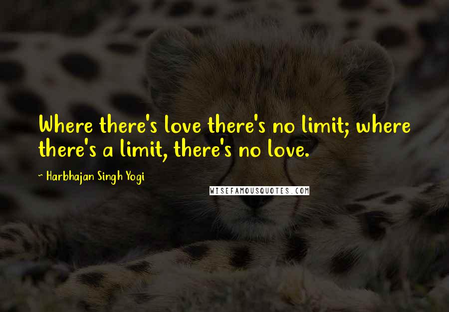 Harbhajan Singh Yogi Quotes: Where there's love there's no limit; where there's a limit, there's no love.