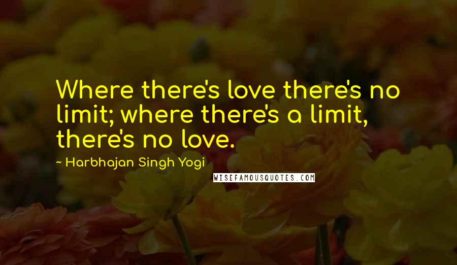 Harbhajan Singh Yogi Quotes: Where there's love there's no limit; where there's a limit, there's no love.