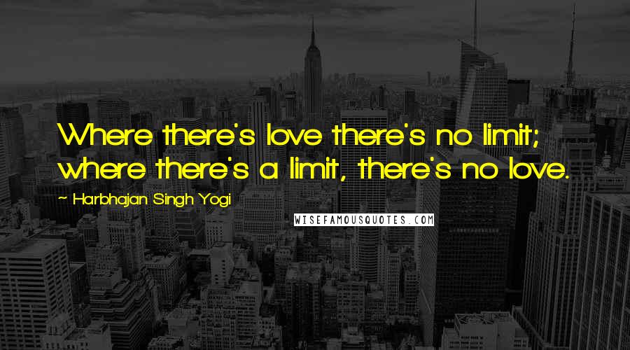 Harbhajan Singh Yogi Quotes: Where there's love there's no limit; where there's a limit, there's no love.