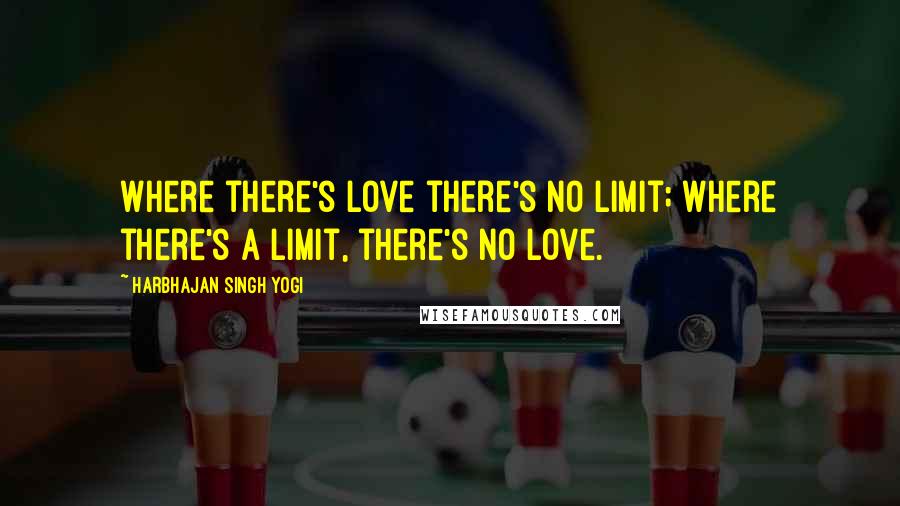 Harbhajan Singh Yogi Quotes: Where there's love there's no limit; where there's a limit, there's no love.