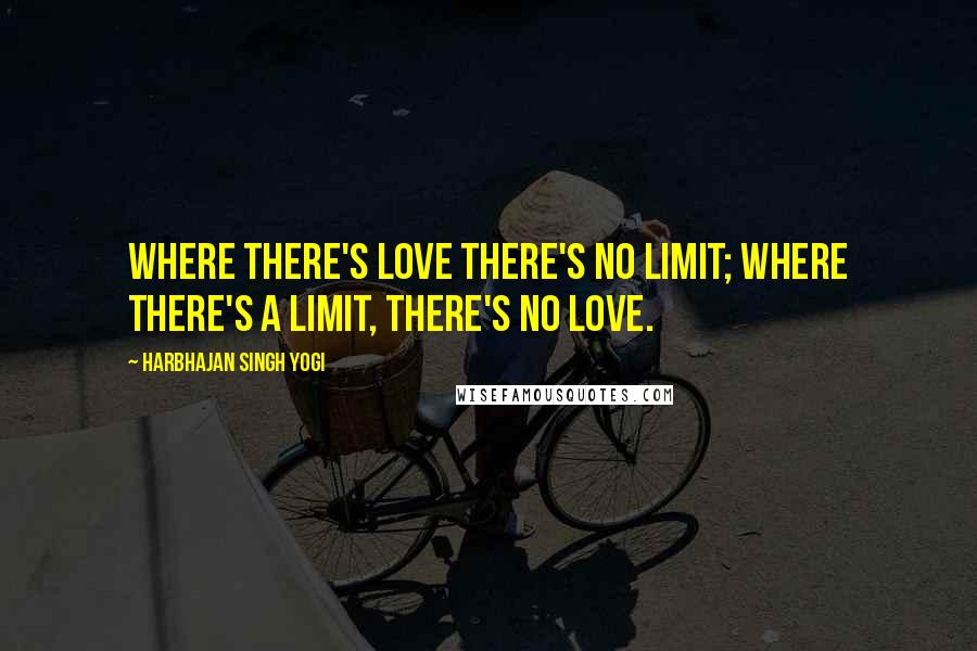 Harbhajan Singh Yogi Quotes: Where there's love there's no limit; where there's a limit, there's no love.