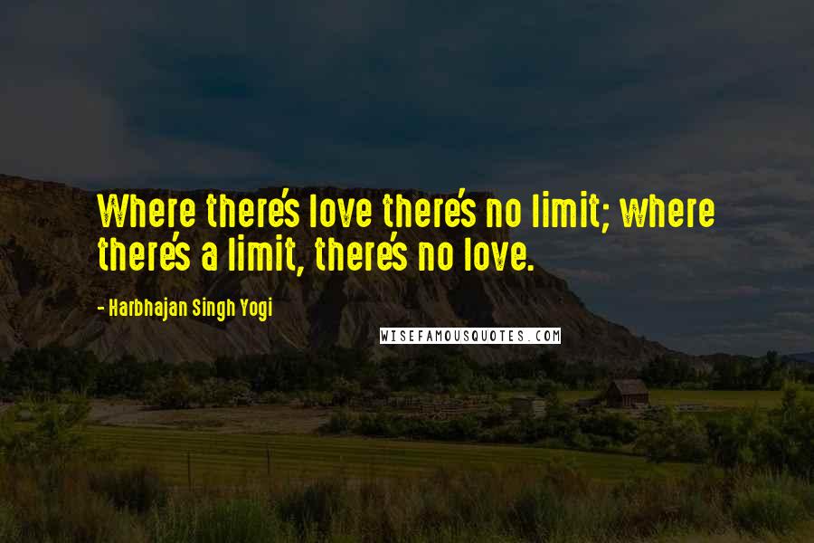 Harbhajan Singh Yogi Quotes: Where there's love there's no limit; where there's a limit, there's no love.