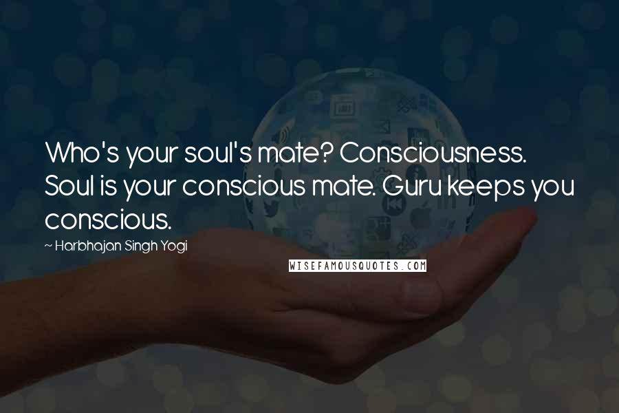 Harbhajan Singh Yogi Quotes: Who's your soul's mate? Consciousness. Soul is your conscious mate. Guru keeps you conscious.