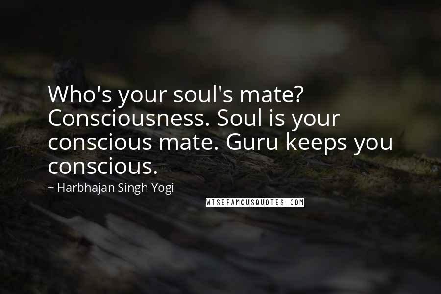 Harbhajan Singh Yogi Quotes: Who's your soul's mate? Consciousness. Soul is your conscious mate. Guru keeps you conscious.