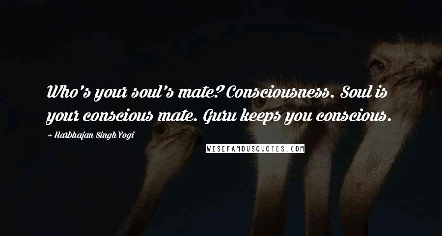 Harbhajan Singh Yogi Quotes: Who's your soul's mate? Consciousness. Soul is your conscious mate. Guru keeps you conscious.