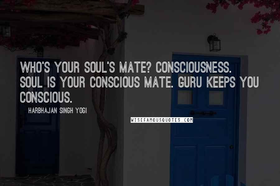 Harbhajan Singh Yogi Quotes: Who's your soul's mate? Consciousness. Soul is your conscious mate. Guru keeps you conscious.