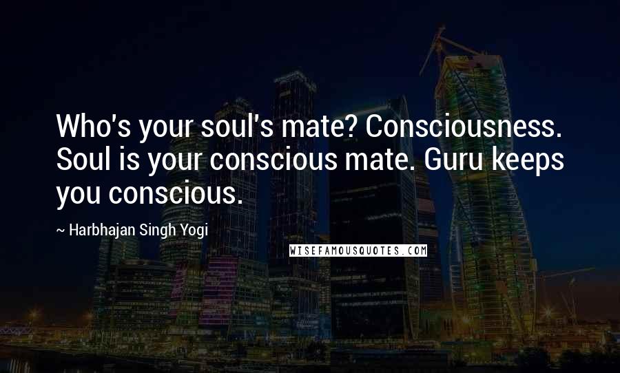 Harbhajan Singh Yogi Quotes: Who's your soul's mate? Consciousness. Soul is your conscious mate. Guru keeps you conscious.