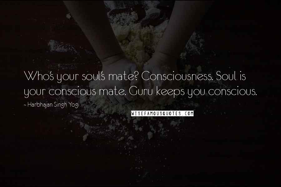 Harbhajan Singh Yogi Quotes: Who's your soul's mate? Consciousness. Soul is your conscious mate. Guru keeps you conscious.