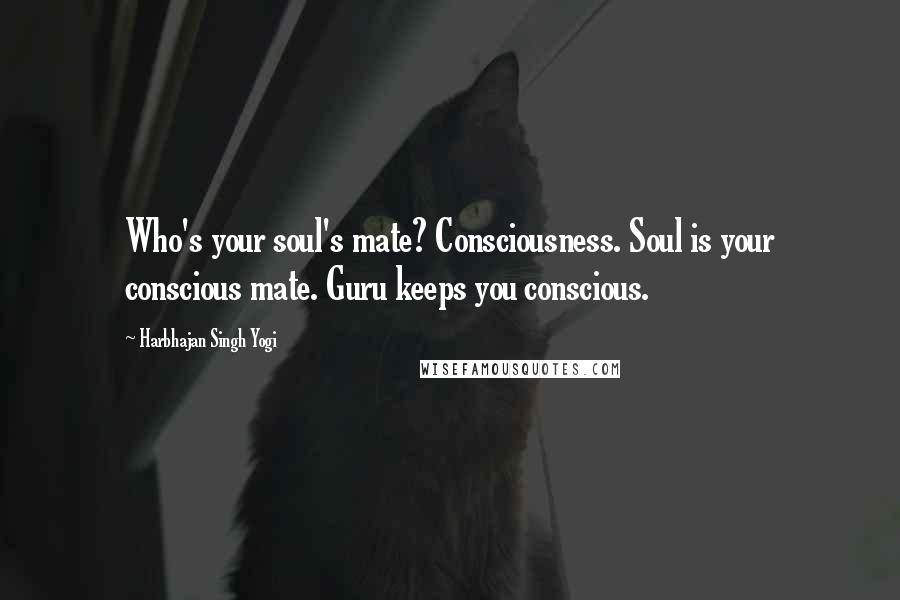 Harbhajan Singh Yogi Quotes: Who's your soul's mate? Consciousness. Soul is your conscious mate. Guru keeps you conscious.