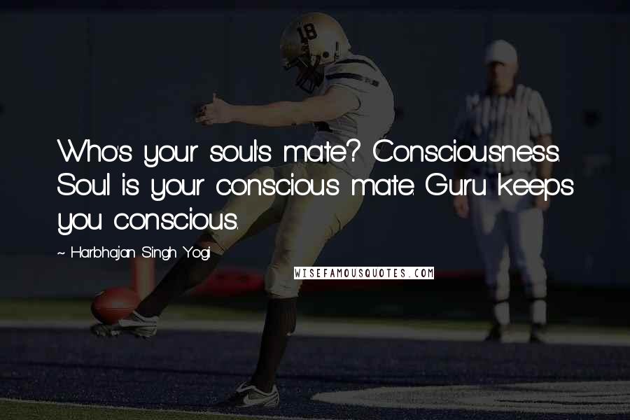 Harbhajan Singh Yogi Quotes: Who's your soul's mate? Consciousness. Soul is your conscious mate. Guru keeps you conscious.