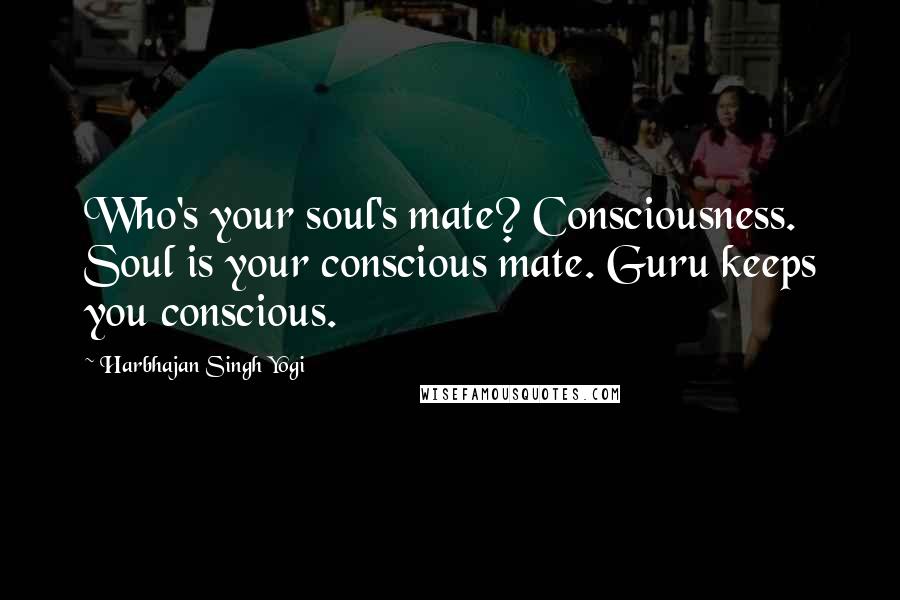 Harbhajan Singh Yogi Quotes: Who's your soul's mate? Consciousness. Soul is your conscious mate. Guru keeps you conscious.