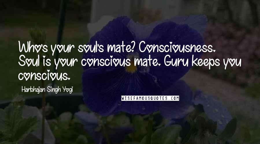 Harbhajan Singh Yogi Quotes: Who's your soul's mate? Consciousness. Soul is your conscious mate. Guru keeps you conscious.