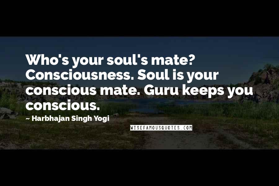 Harbhajan Singh Yogi Quotes: Who's your soul's mate? Consciousness. Soul is your conscious mate. Guru keeps you conscious.