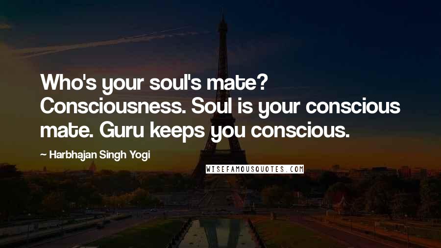 Harbhajan Singh Yogi Quotes: Who's your soul's mate? Consciousness. Soul is your conscious mate. Guru keeps you conscious.