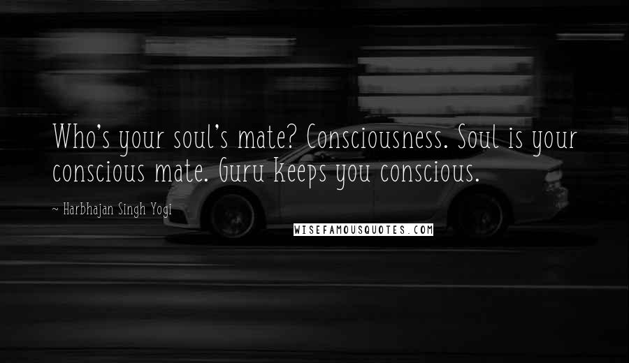 Harbhajan Singh Yogi Quotes: Who's your soul's mate? Consciousness. Soul is your conscious mate. Guru keeps you conscious.