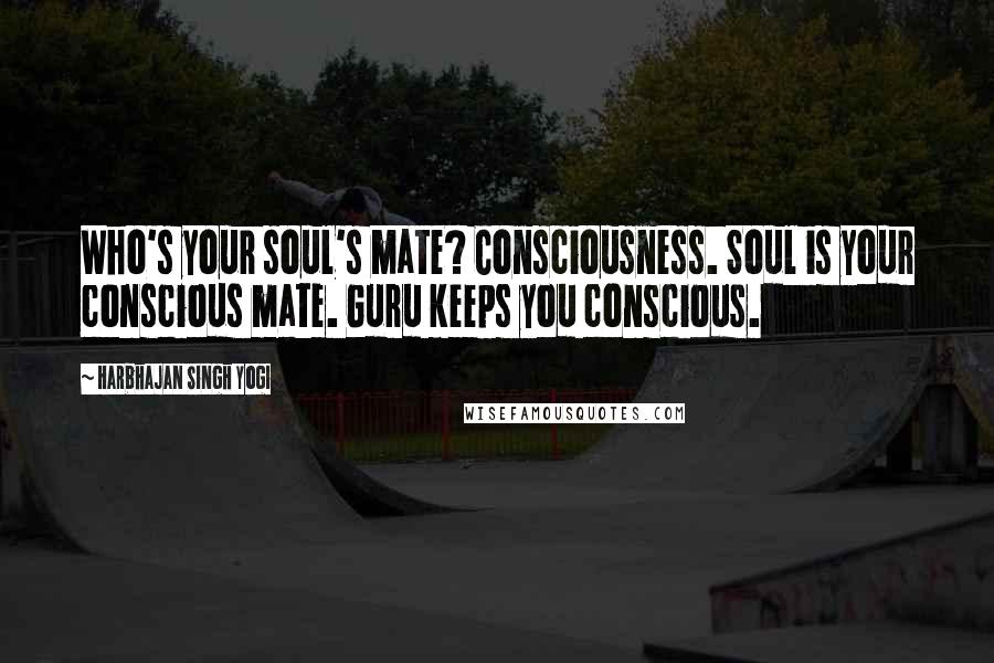 Harbhajan Singh Yogi Quotes: Who's your soul's mate? Consciousness. Soul is your conscious mate. Guru keeps you conscious.