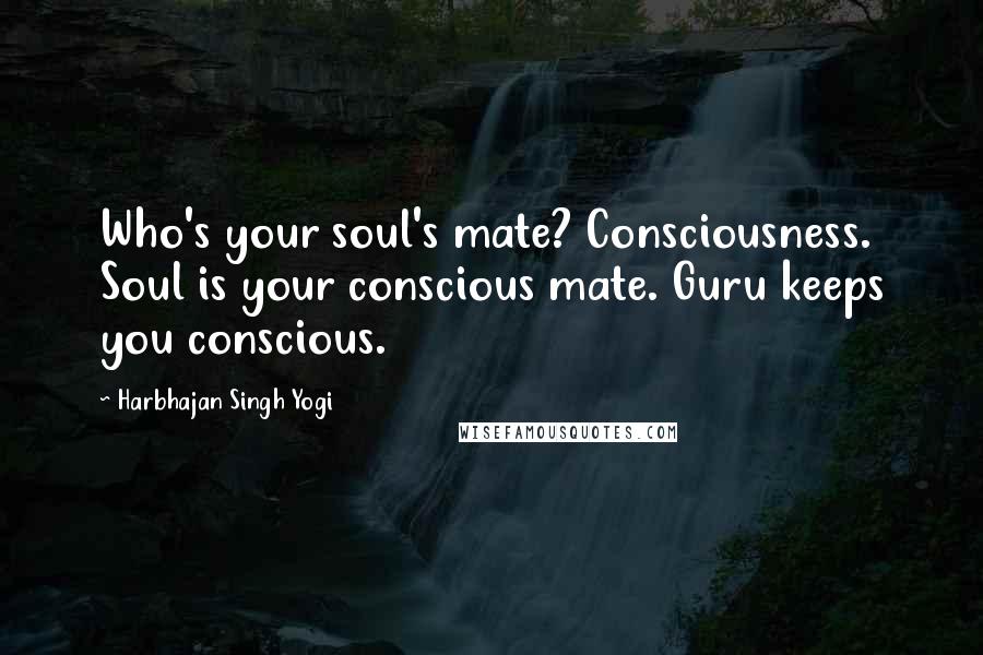 Harbhajan Singh Yogi Quotes: Who's your soul's mate? Consciousness. Soul is your conscious mate. Guru keeps you conscious.