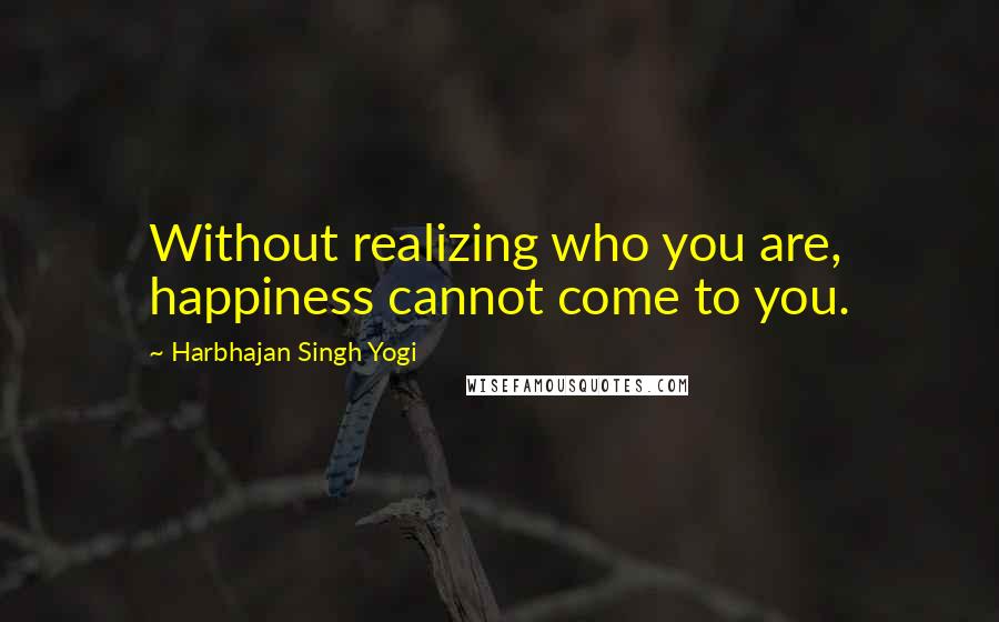 Harbhajan Singh Yogi Quotes: Without realizing who you are, happiness cannot come to you.