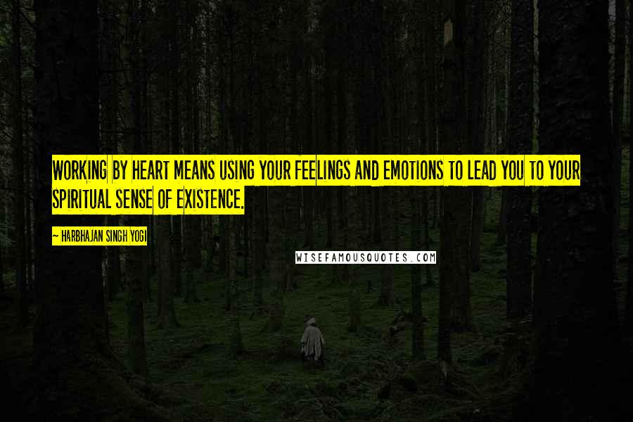 Harbhajan Singh Yogi Quotes: Working by heart means using your feelings and emotions to lead you to your spiritual sense of existence.