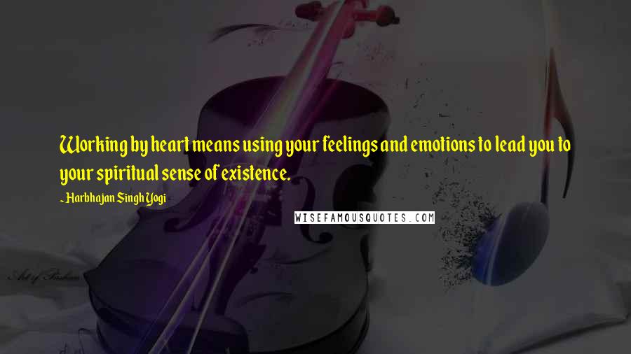 Harbhajan Singh Yogi Quotes: Working by heart means using your feelings and emotions to lead you to your spiritual sense of existence.
