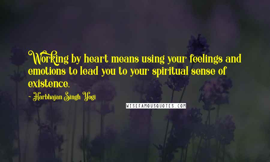 Harbhajan Singh Yogi Quotes: Working by heart means using your feelings and emotions to lead you to your spiritual sense of existence.