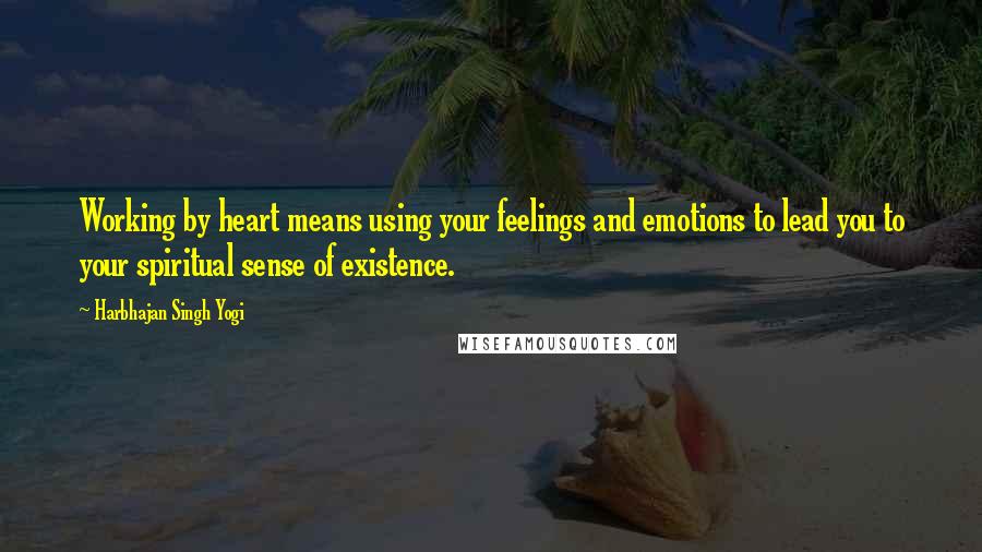 Harbhajan Singh Yogi Quotes: Working by heart means using your feelings and emotions to lead you to your spiritual sense of existence.