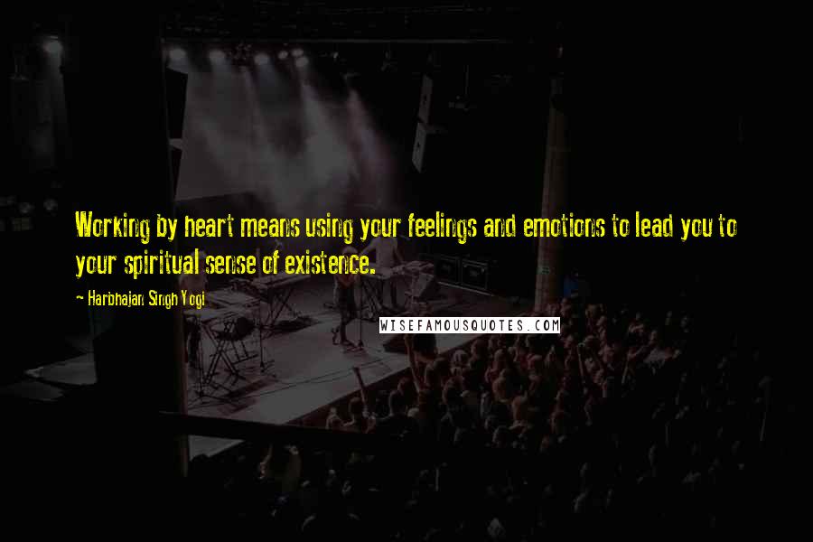 Harbhajan Singh Yogi Quotes: Working by heart means using your feelings and emotions to lead you to your spiritual sense of existence.