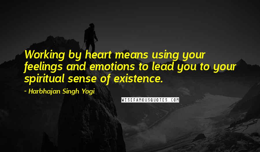 Harbhajan Singh Yogi Quotes: Working by heart means using your feelings and emotions to lead you to your spiritual sense of existence.