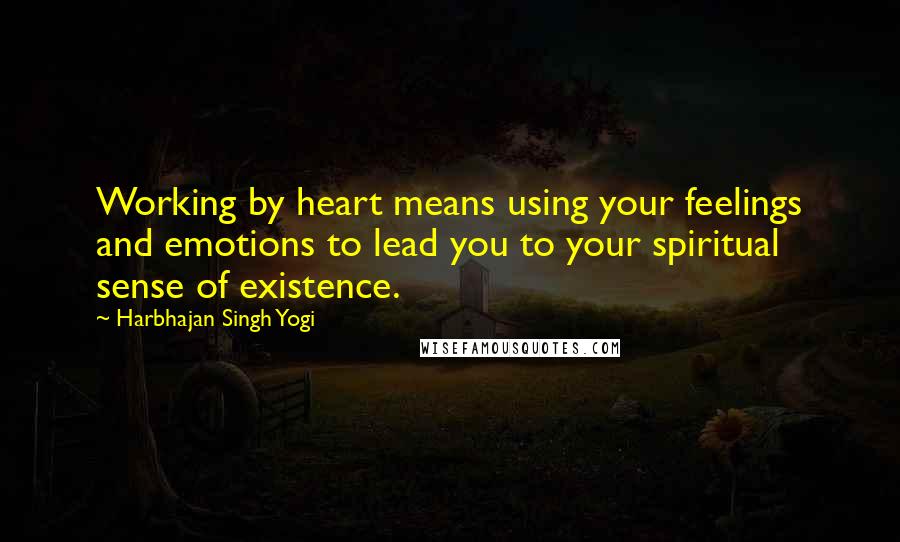 Harbhajan Singh Yogi Quotes: Working by heart means using your feelings and emotions to lead you to your spiritual sense of existence.