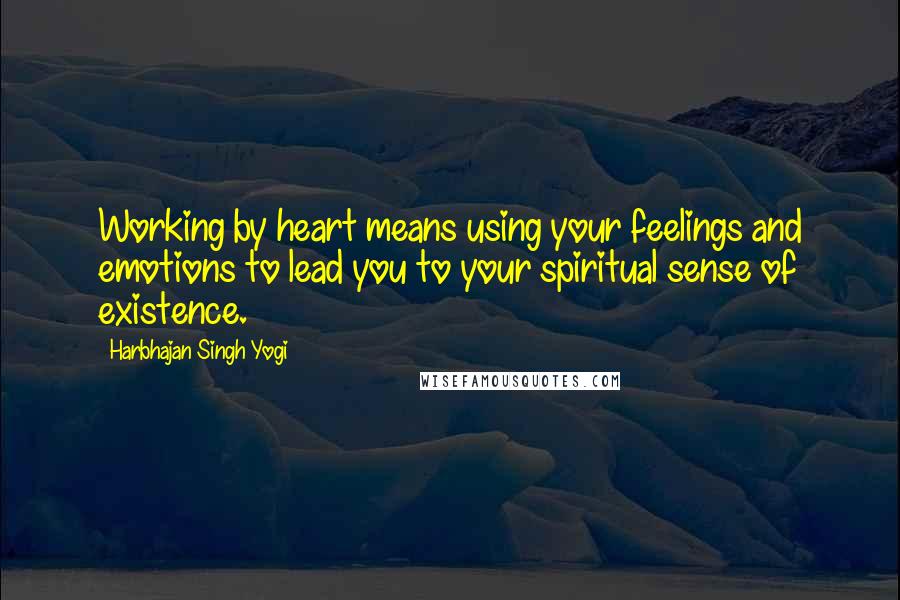 Harbhajan Singh Yogi Quotes: Working by heart means using your feelings and emotions to lead you to your spiritual sense of existence.